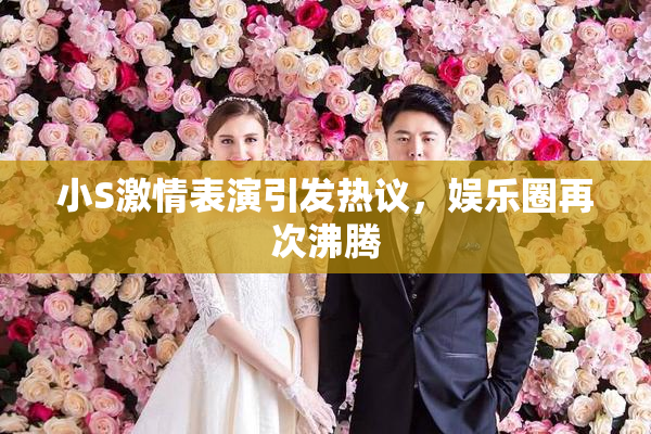 小S激情表演引发热议，娱乐圈再次沸腾