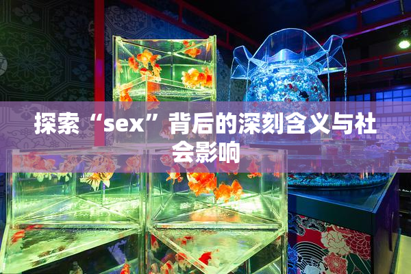 探索“sex”背后的深刻含义与社会影响