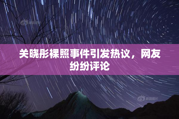 关晓彤裸照事件引发热议，网友纷纷评论