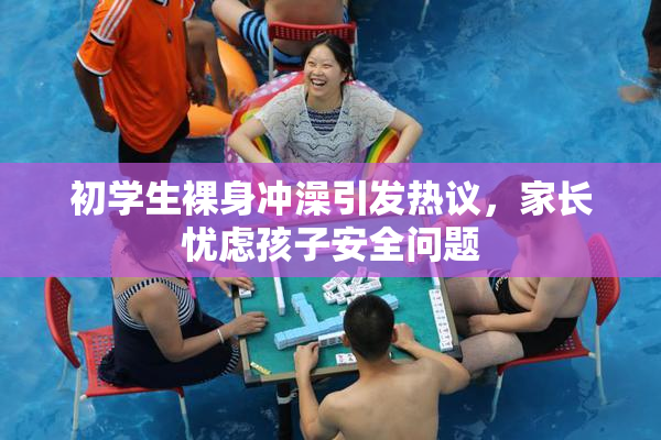 初学生裸身冲澡引发热议，家长忧虑孩子安全问题