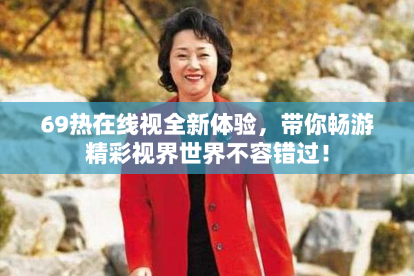 69热在线视全新体验，带你畅游精彩视界世界不容错过！