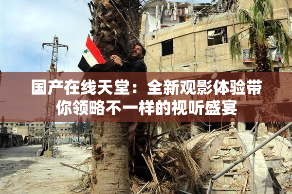 国产在线天堂：全新观影体验带你领略不一样的视听盛宴