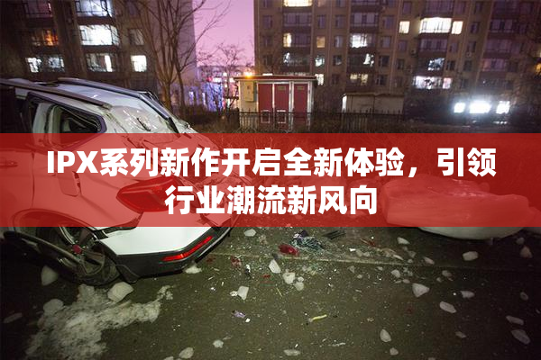 IPX系列新作开启全新体验，引领行业潮流新风向