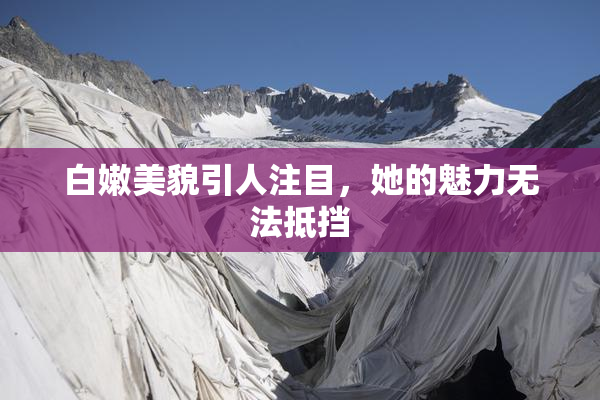 白嫩美貌引人注目，她的魅力无法抵挡