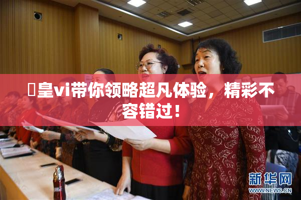 嘼皇vi带你领略超凡体验，精彩不容错过！
