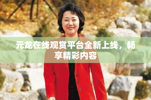 元龙在线观赏平台全新上线，畅享精彩内容