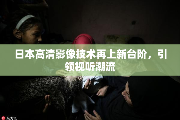 日本高清影像技术再上新台阶，引领视听潮流