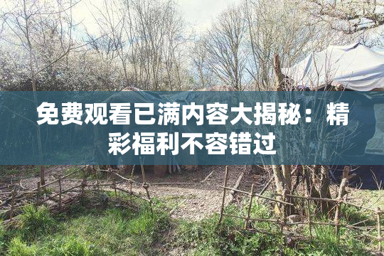 免费观看已满内容大揭秘：精彩福利不容错过
