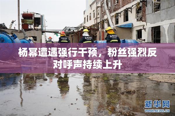 杨幂遭遇强行干预，粉丝强烈反对呼声持续上升