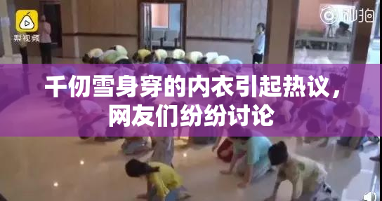 千仞雪身穿的内衣引起热议，网友们纷纷讨论