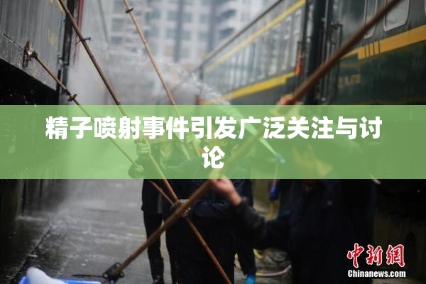 精子喷射事件引发广泛关注与讨论