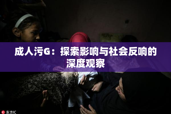 成人污G：探索影响与社会反响的深度观察