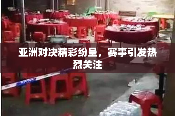 亚洲对决精彩纷呈，赛事引发热烈关注