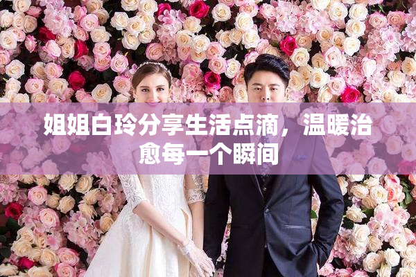 姐姐白玲分享生活点滴，温暖治愈每一个瞬间