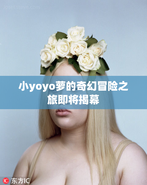 小yoyo萝的奇幻冒险之旅即将揭幕