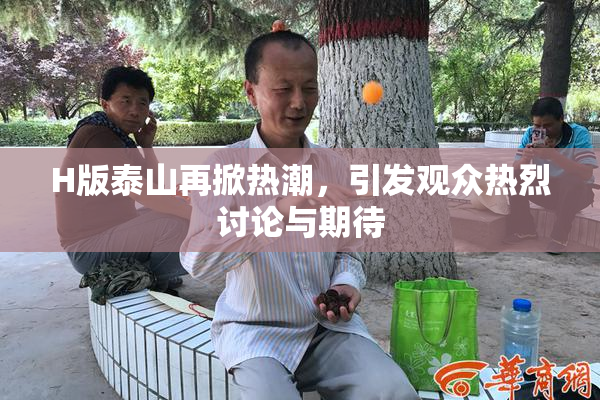 H版泰山再掀热潮，引发观众热烈讨论与期待