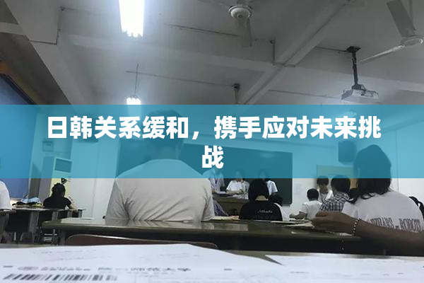 日韩关系缓和，携手应对未来挑战