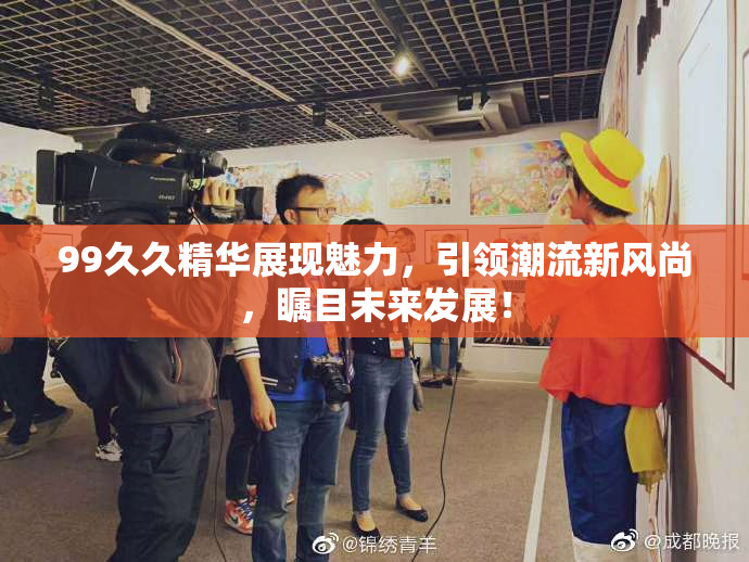 99久久精华展现魅力，引领潮流新风尚，瞩目未来发展！