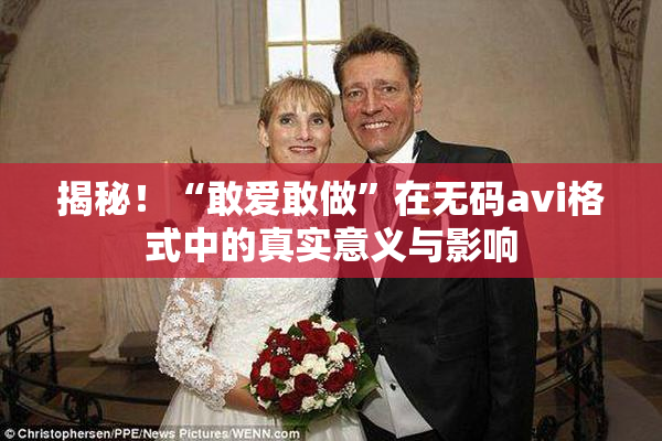 揭秘！“敢爱敢做”在无码avi格式中的真实意义与影响