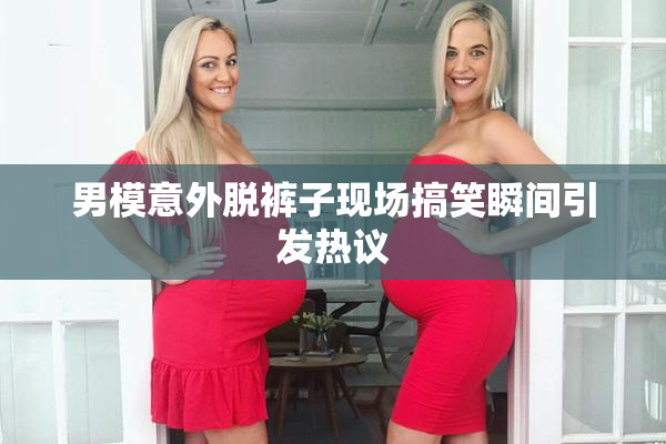 男模意外脱裤子现场搞笑瞬间引发热议