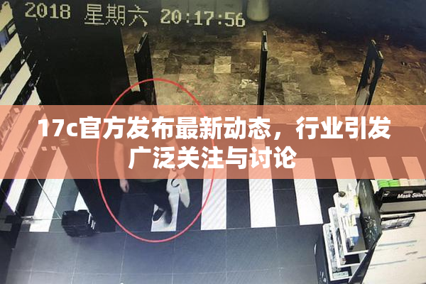 17c官方发布最新动态，行业引发广泛关注与讨论