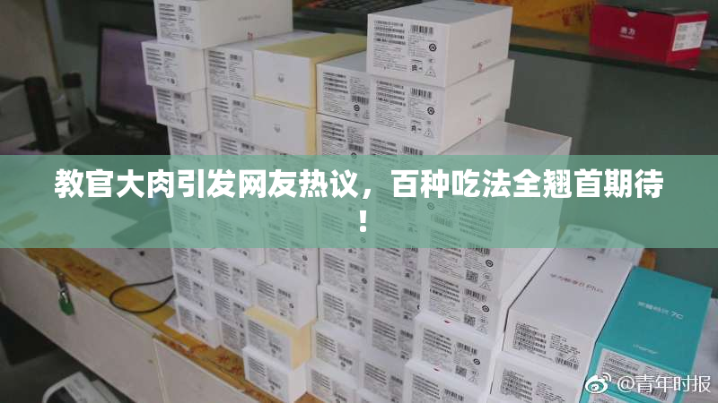 教官大肉引发网友热议，百种吃法全翘首期待！