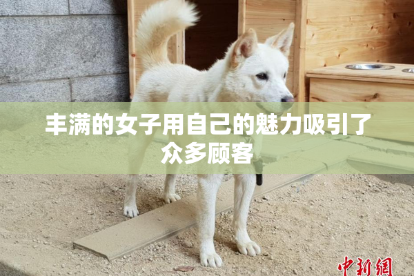 丰满的女子用自己的魅力吸引了众多顾客