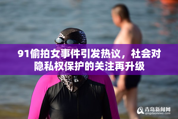 91偷拍女事件引发热议，社会对隐私权保护的关注再升级