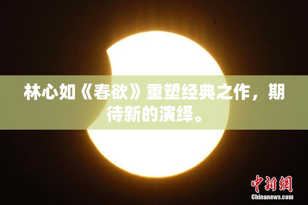 林心如《春欲》重塑经典之作，期待新的演绎。