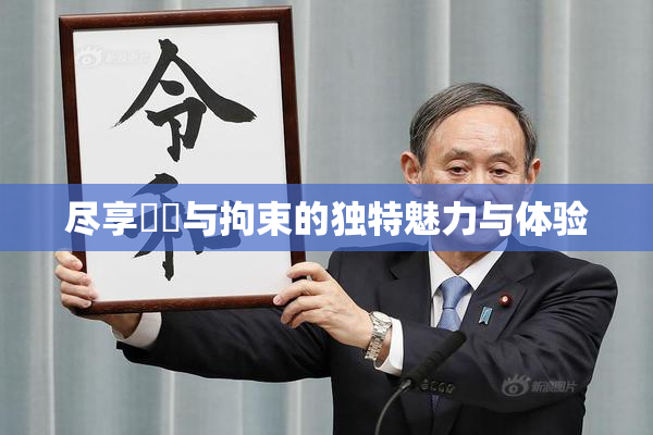 尽享緊縛与拘束的独特魅力与体验