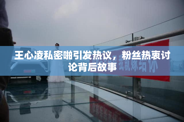 王心凌私密啪引发热议，粉丝热衷讨论背后故事