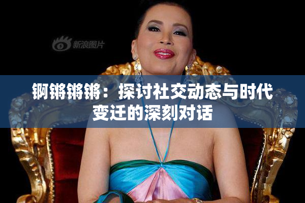 锕锵锵锵：探讨社交动态与时代变迁的深刻对话