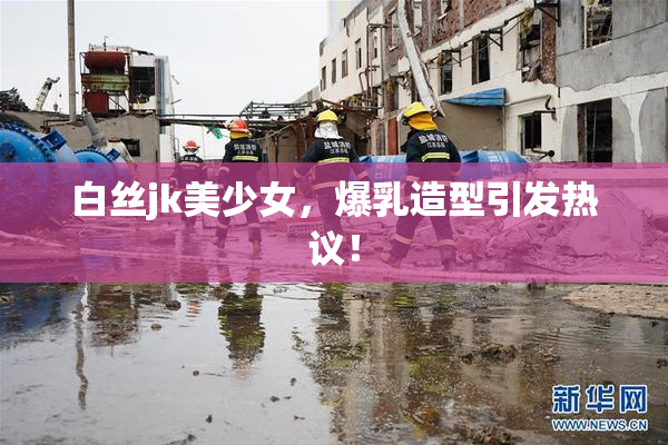 白丝jk美少女，爆乳造型引发热议！