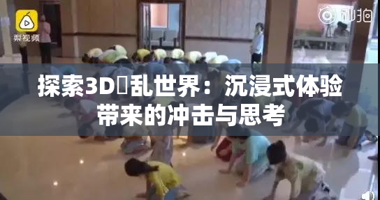 探索3D婬乱世界：沉浸式体验带来的冲击与思考