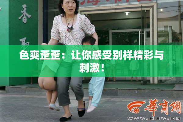 色爽歪歪：让你感受别样精彩与刺激！