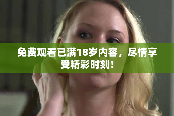 免费观看已满18岁内容，尽情享受精彩时刻！