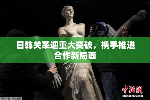 日韩关系迎重大突破，携手推进合作新局面