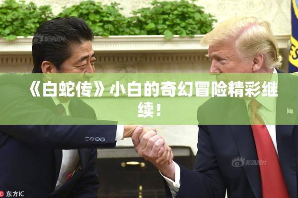 《白蛇传》小白的奇幻冒险精彩继续！