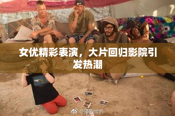 女优精彩表演，大片回归影院引发热潮