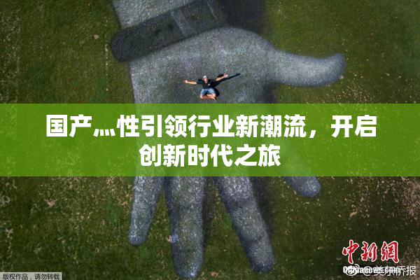 国产灬性引领行业新潮流，开启创新时代之旅