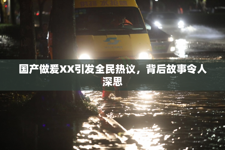 国产做爰XX引发全民热议，背后故事令人深思