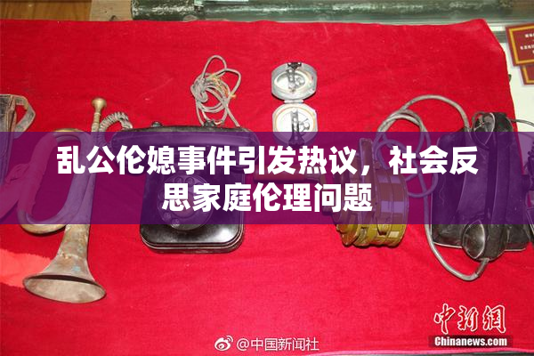 乱公伦媳事件引发热议，社会反思家庭伦理问题