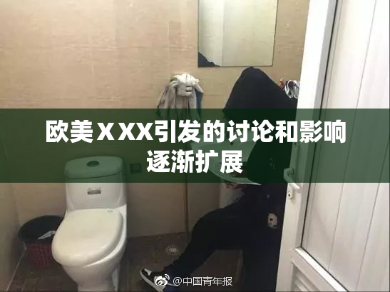 欧美ⅩXX引发的讨论和影响逐渐扩展