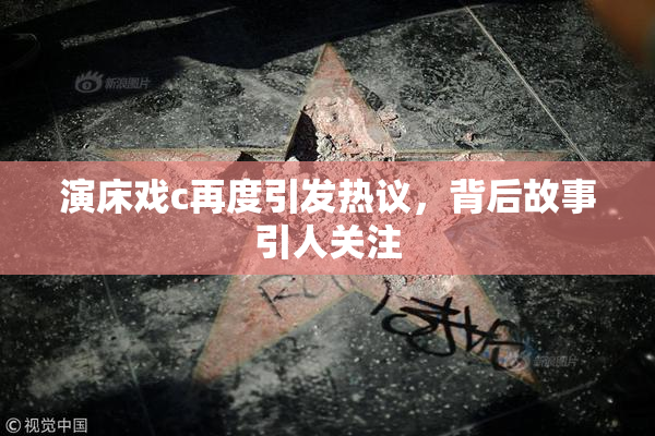 演床戏c再度引发热议，背后故事引人关注