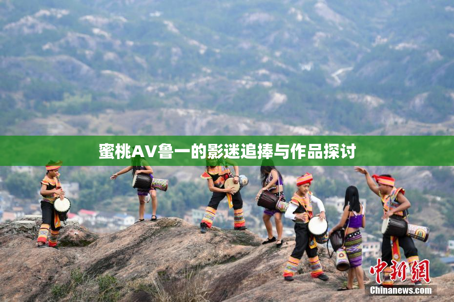 蜜桃AV鲁一的影迷追捧与作品探讨