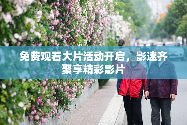 免费观看大片活动开启，影迷齐聚享精彩影片