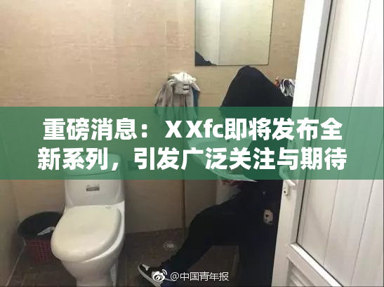 重磅消息：ⅩXfc即将发布全新系列，引发广泛关注与期待！
