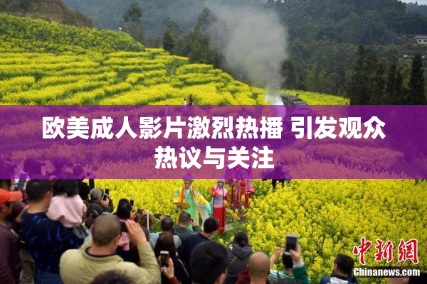 欧美成人影片激烈热播 引发观众热议与关注