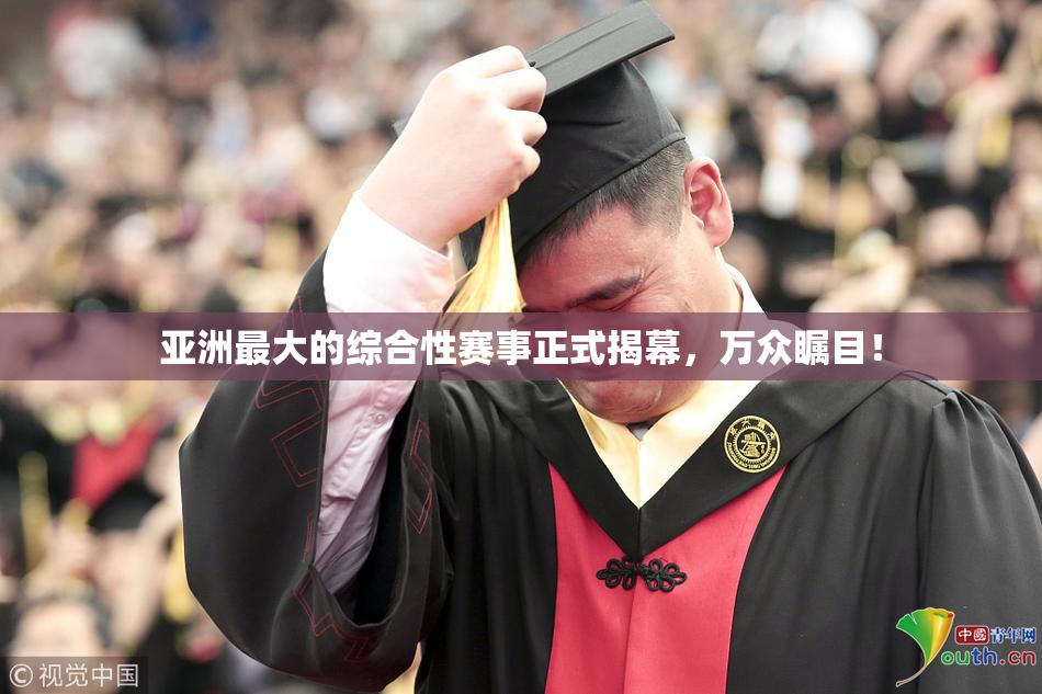 亚洲最大的综合性赛事正式揭幕，万众瞩目！
