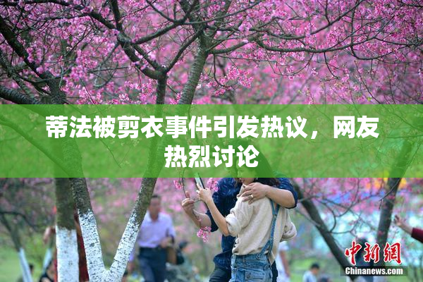 蒂法被剪衣事件引发热议，网友热烈讨论